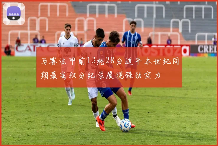 马赛法甲前13轮28分追平本世纪同期最高积分纪录展现强劲实力