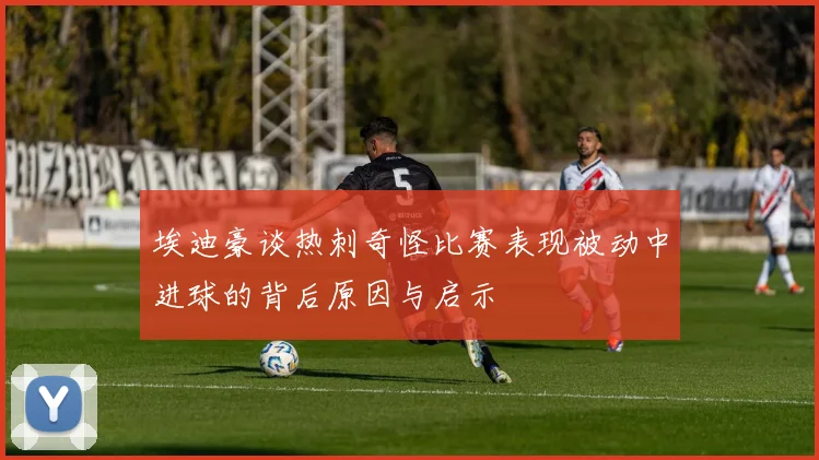 埃迪豪谈热刺奇怪比赛表现被动中进球的背后原因与启示