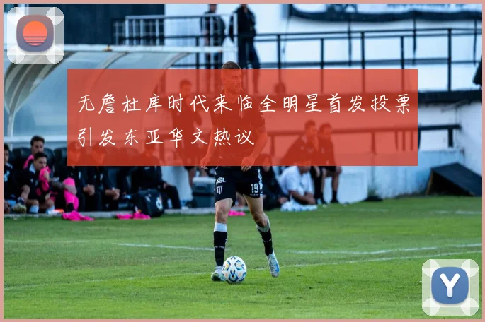 无詹杜库时代来临全明星首发投票引发东亚华文热议