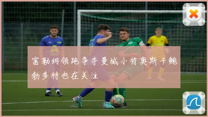 富勒姆领跑争夺曼城小将奥斯卡鲍勃多特也在关注