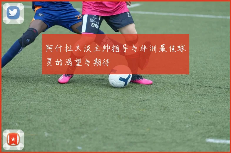 阿什拉夫谈主帅指导与非洲最佳球员的渴望与期待