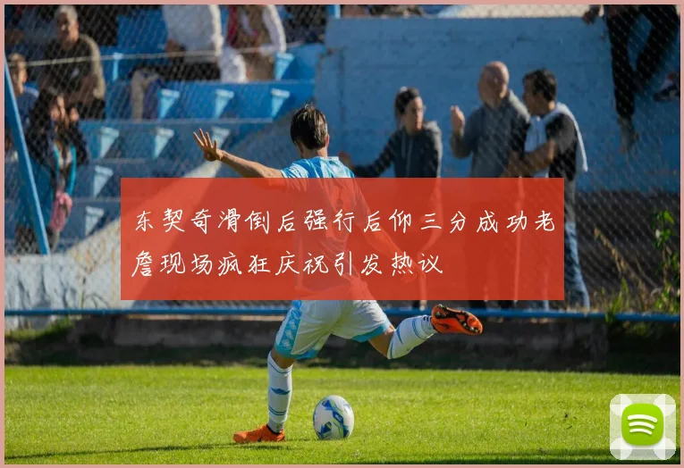 东契奇滑倒后强行后仰三分成功老詹现场疯狂庆祝引发热议