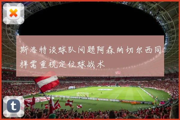 斯洛特谈球队问题阿森纳切尔西同样需重视定位球战术