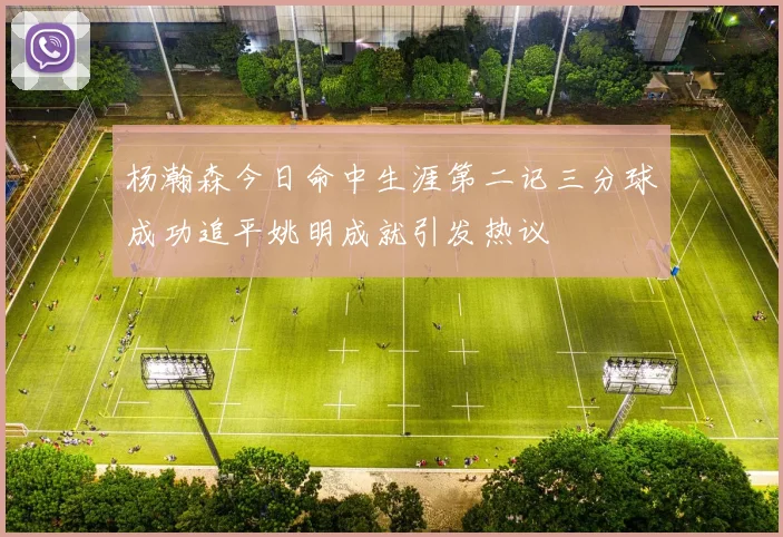 杨瀚森今日命中生涯第二记三分球成功追平姚明成就引发热议