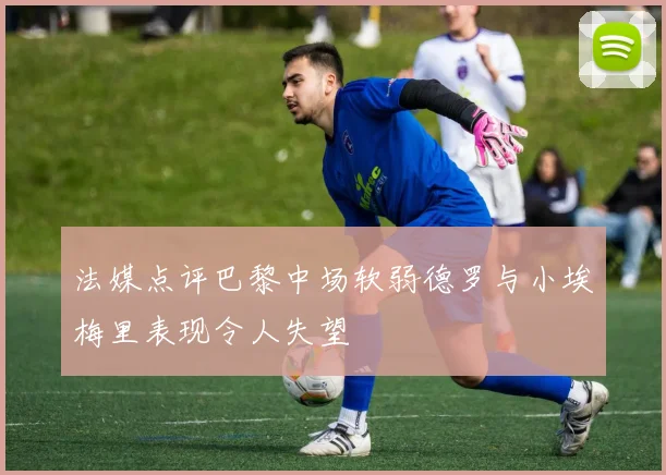 法媒点评巴黎中场软弱德罗与小埃梅里表现令人失望