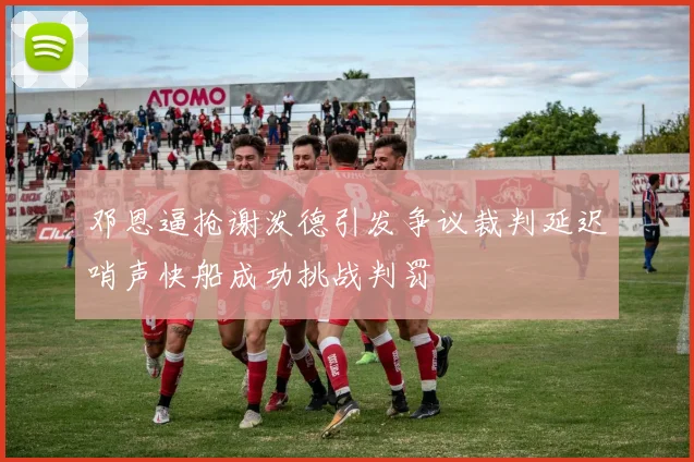 邓恩逼抢谢泼德引发争议裁判延迟哨声快船成功挑战判罚