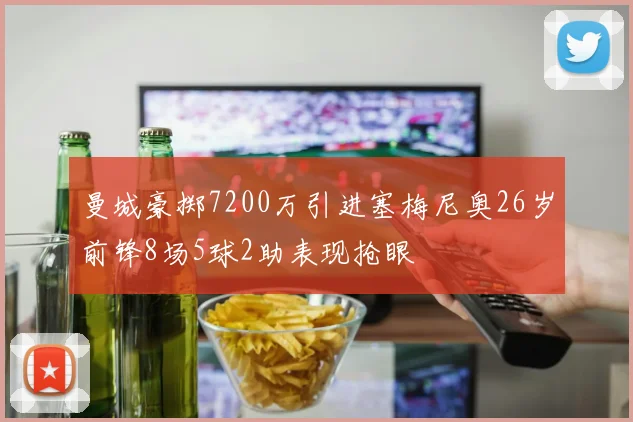 曼城豪掷7200万引进塞梅尼奥26岁前锋8场5球2助表现抢眼
