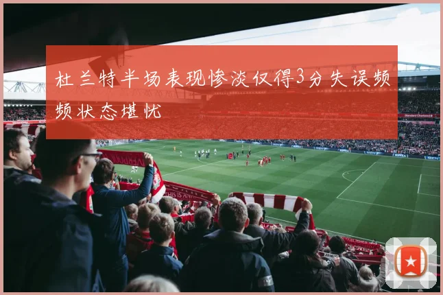 杜兰特半场表现惨淡仅得3分失误频频状态堪忧