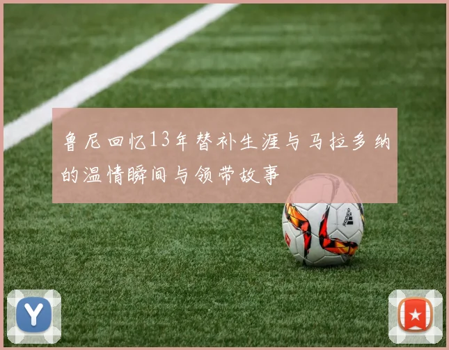 鲁尼回忆13年替补生涯与马拉多纳的温情瞬间与领带故事