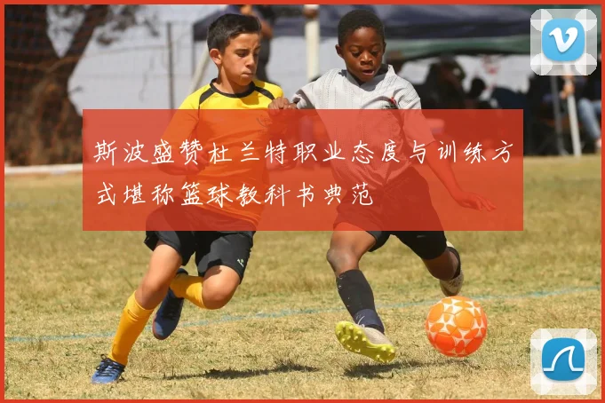 斯波盛赞杜兰特职业态度与训练方式堪称篮球教科书典范