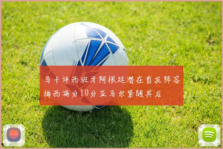 马卡评西班牙阿根廷潜在首发阵容梅西满分10分亚马尔紧随其后
