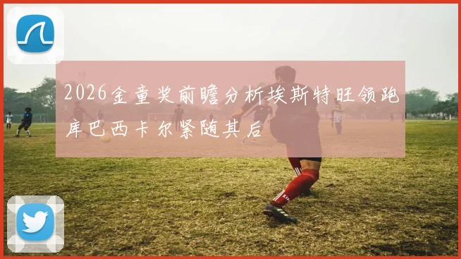 2026金童奖前瞻分析埃斯特旺领跑库巴西卡尔紧随其后