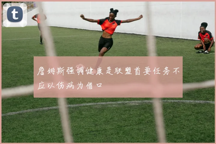 詹姆斯强调健康是联盟首要任务不应以伤病为借口