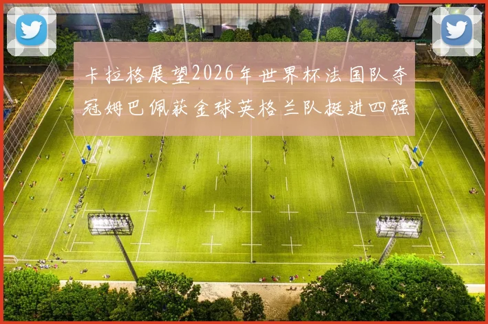 卡拉格展望2026年世界杯法国队夺冠姆巴佩获金球英格兰队挺进四强
