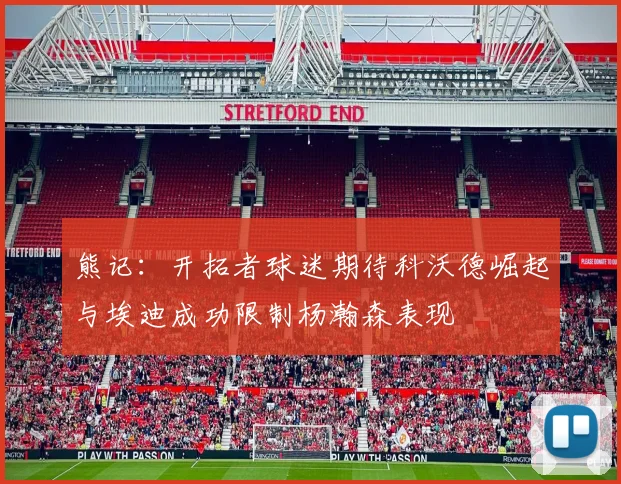 熊记：开拓者球迷期待科沃德崛起与埃迪成功限制杨瀚森表现
