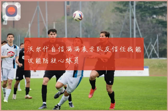 沃尔什自信满满表示队友信任我能攻能防核心球员