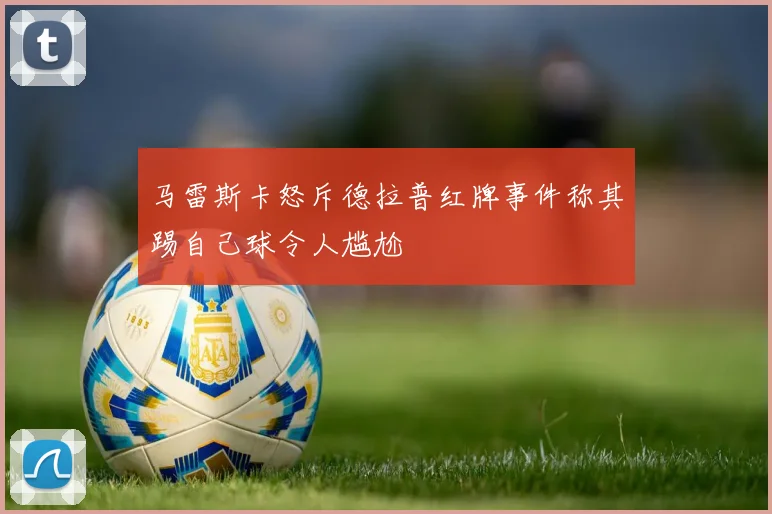 马雷斯卡怒斥德拉普红牌事件称其踢自己球令人尴尬