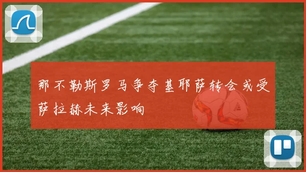 那不勒斯罗马争夺基耶萨转会或受萨拉赫未来影响