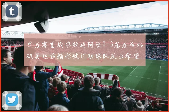 季后赛首战惨败迈阿密0-3落后洛杉矶奥达兹精彩破门助球队反击希望