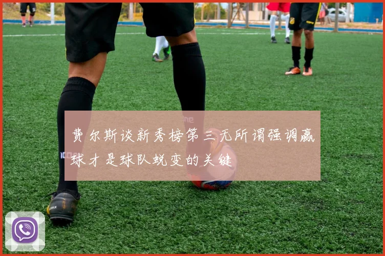 费尔斯谈新秀榜第三无所谓强调赢球才是球队蜕变的关键