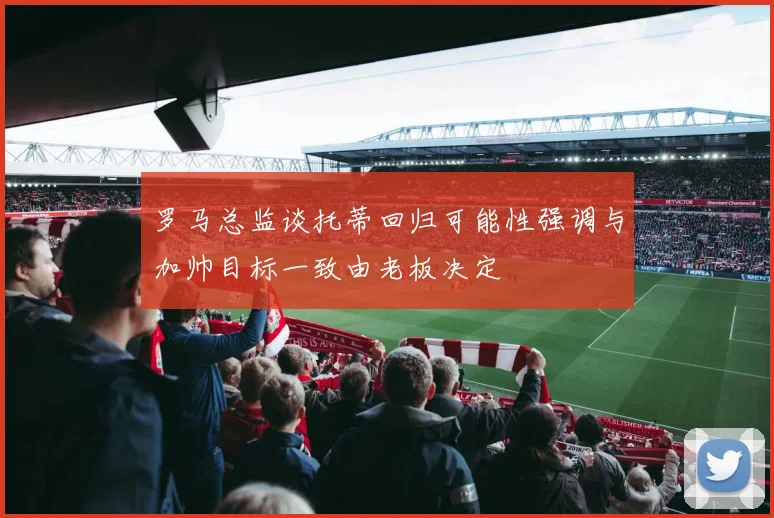罗马总监谈托蒂回归可能性强调与加帅目标一致由老板决定