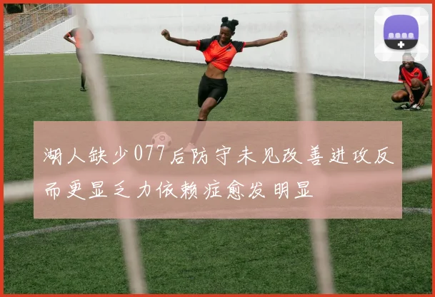 湖人缺少077后防守未见改善进攻反而更显乏力依赖症愈发明显