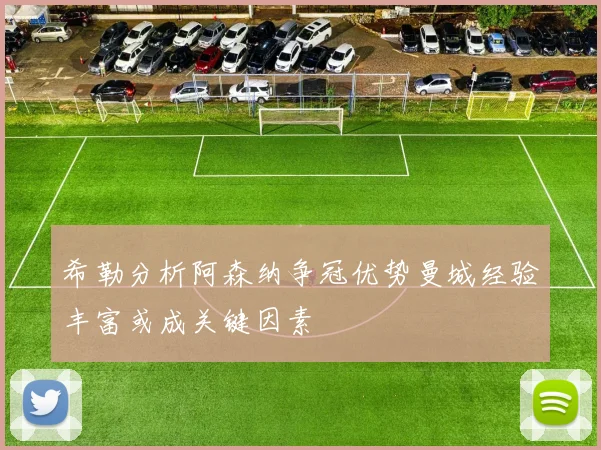 希勒分析阿森纳争冠优势曼城经验丰富或成关键因素