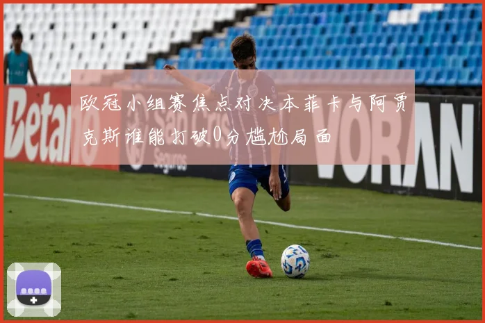 欧冠小组赛焦点对决本菲卡与阿贾克斯谁能打破0分尴尬局面