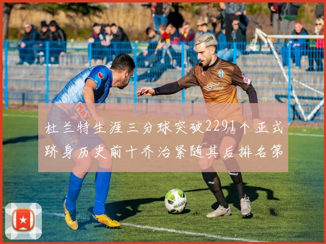 杜兰特生涯三分球突破2291个正式跻身历史前十乔治紧随其后排名第九