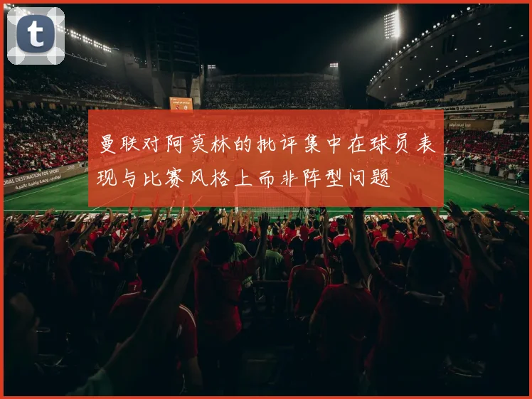 曼联对阿莫林的批评集中在球员表现与比赛风格上而非阵型问题