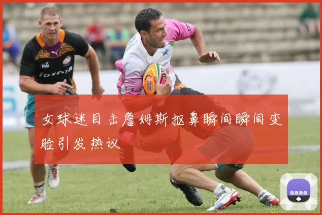 女球迷目击詹姆斯抠鼻瞬间瞬间变脸引发热议
