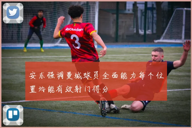 安东强调曼城球员全面能力每个位置均能有效射门得分