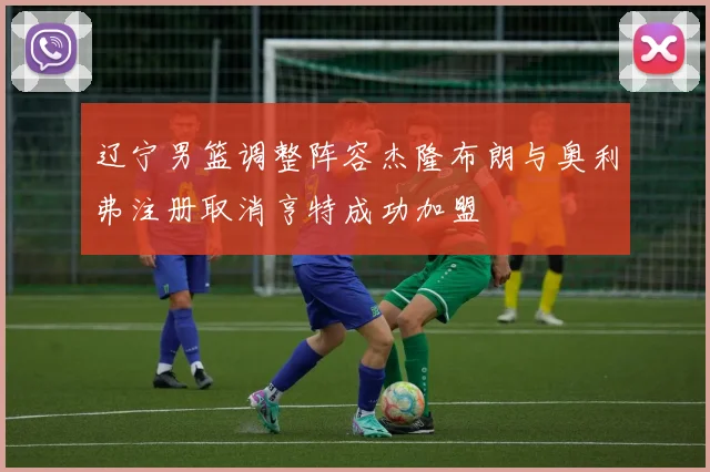 辽宁男篮调整阵容杰隆布朗与奥利弗注册取消亨特成功加盟