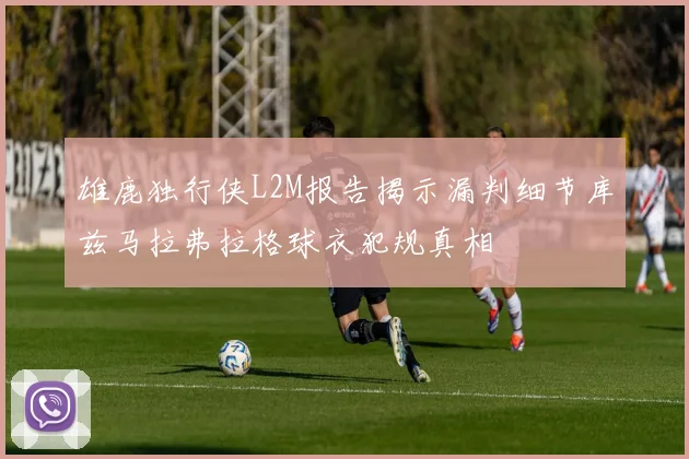 雄鹿独行侠L2M报告揭示漏判细节库兹马拉弗拉格球衣犯规真相