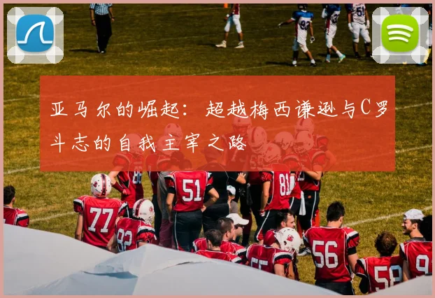 亚马尔的崛起：超越梅西谦逊与C罗斗志的自我主宰之路