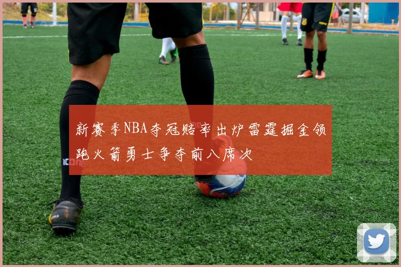 新赛季NBA夺冠赔率出炉雷霆掘金领跑火箭勇士争夺前八席次