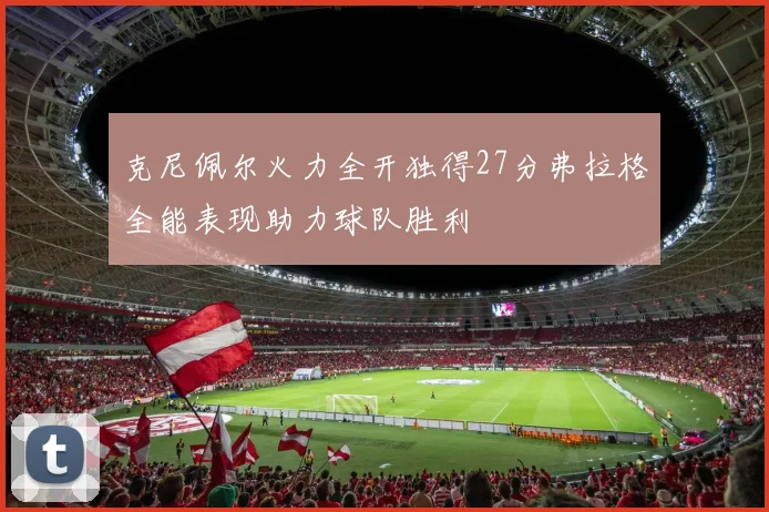 克尼佩尔火力全开独得27分弗拉格全能表现助力球队胜利